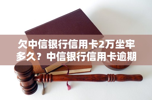 欠中信银行信用卡2万坐牢多久？中信银行信用卡逾期罚款和刑事责任