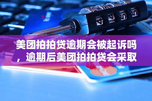 美团拍拍贷逾期会被起诉吗，逾期后美团拍拍贷会采取什么措施