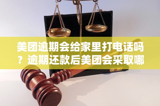 美团逾期会给家里打电话吗？逾期还款后美团会采取哪些催收措施？