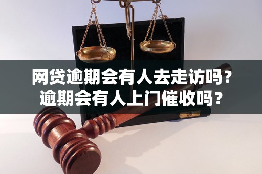 网贷逾期会有人去走访吗？逾期会有人上门催收吗？