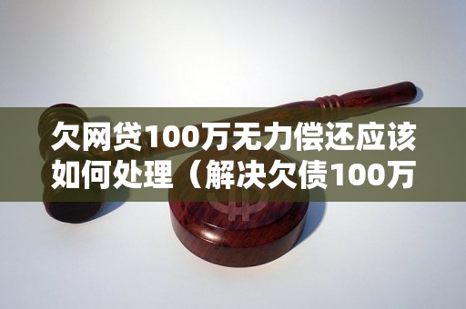 欠网贷100万无力偿还应该如何处理（解决欠债100万的方法）