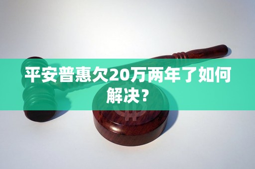 平安普惠欠20万两年了如何解决？