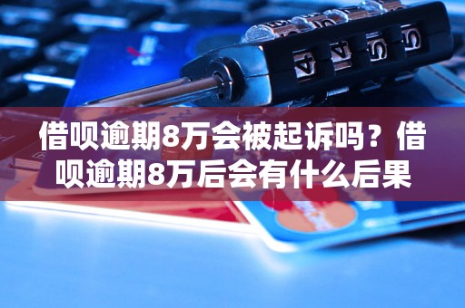 借呗逾期8万会被起诉吗？借呗逾期8万后会有什么后果？