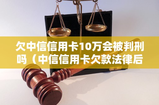 欠中信信用卡10万会被判刑吗（中信信用卡欠款法律后果）