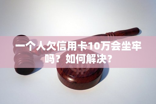 一个人欠信用卡10万会坐牢吗？如何解决？