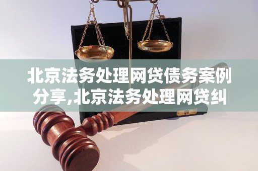 北京法务处理网贷债务案例分享,北京法务处理网贷纠纷的解决方法