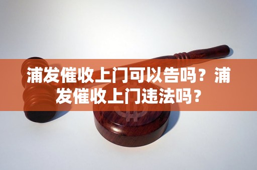 浦发催收上门可以告吗？浦发催收上门违法吗？