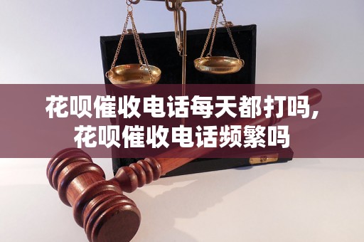 花呗催收电话每天都打吗,花呗催收电话频繁吗