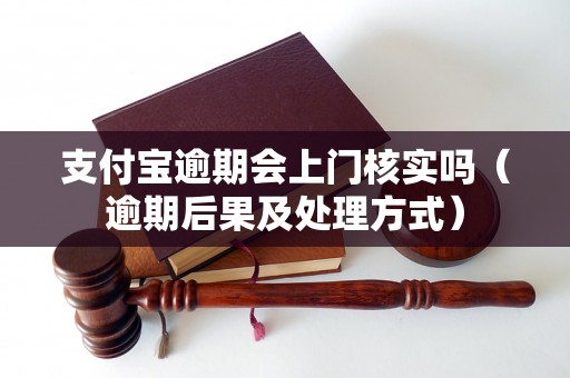 支付宝逾期会上门核实吗（逾期后果及处理方式）