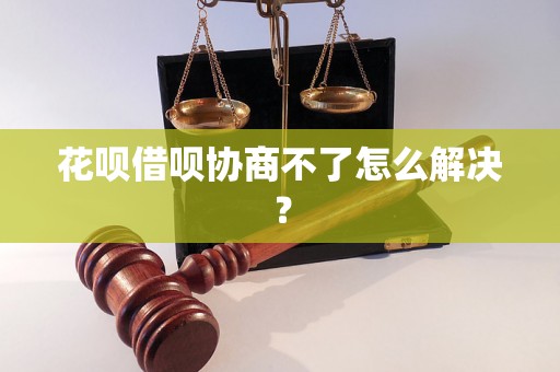 花呗借呗协商不了怎么解决？