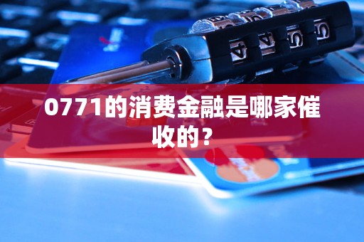 0771的消费金融是哪家催收的？