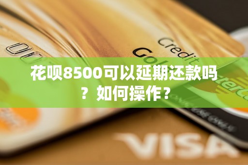 花呗8500可以延期还款吗？如何操作？