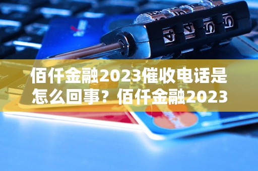 佰仟金融2023催收电话是怎么回事？佰仟金融2023催收方式和规定有哪些？