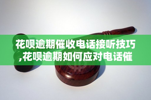 花呗逾期催收电话接听技巧,花呗逾期如何应对电话催收