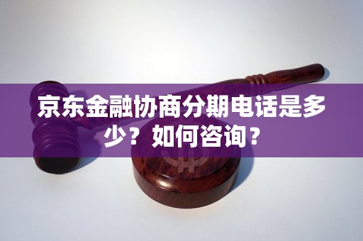 京东金融协商分期电话是多少？如何咨询？