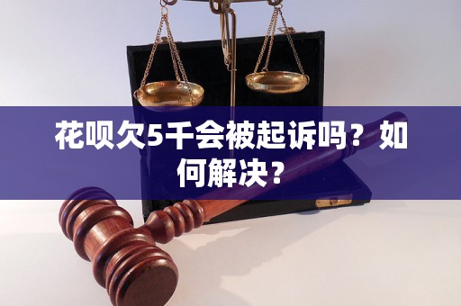 花呗欠5千会被起诉吗？如何解决？