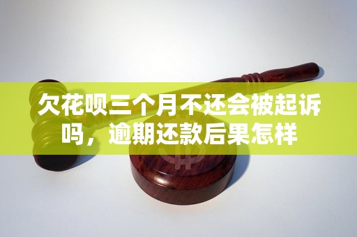 欠花呗三个月不还会被起诉吗，逾期还款后果怎样