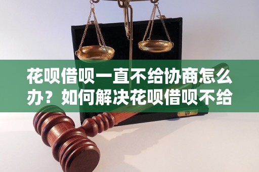 花呗借呗一直不给协商怎么办？如何解决花呗借呗不给协商的问题？