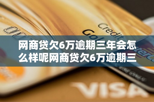 网商贷欠6万逾期三年会怎么样呢网商贷欠6万逾期三年会有什么后果呢