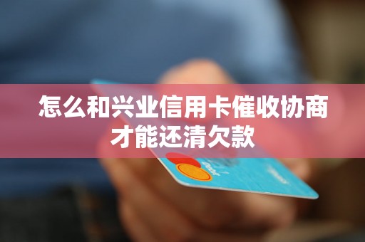 怎么和兴业信用卡催收协商才能还清欠款