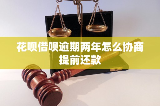 花呗借呗逾期两年怎么协商提前还款