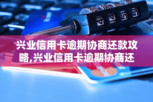 兴业信用卡逾期协商还款攻略,兴业信用卡逾期协商还款流程详解