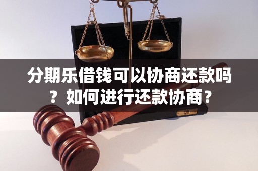 分期乐借钱可以协商还款吗？如何进行还款协商？