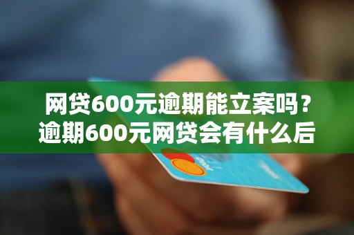 网贷600元逾期能立案吗？逾期600元网贷会有什么后果？