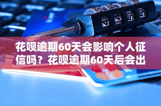 花呗逾期60天会影响个人征信吗？花呗逾期60天后会出现在个人信用报告中吗？