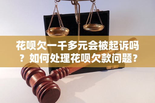 花呗欠一千多元会被起诉吗？如何处理花呗欠款问题？