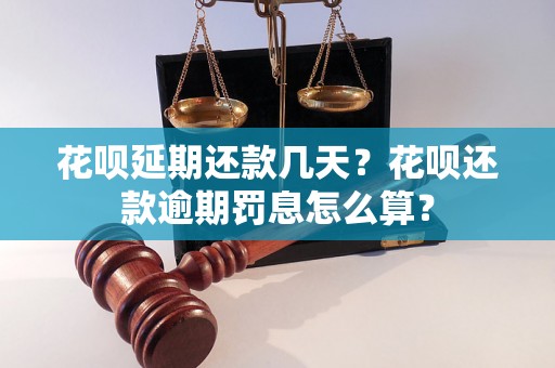 花呗延期还款几天？花呗还款逾期罚息怎么算？