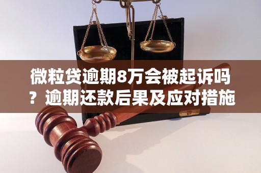 微粒贷逾期8万会被起诉吗？逾期还款后果及应对措施