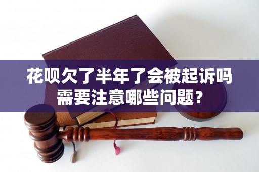 花呗欠了半年了会被起诉吗需要注意哪些问题？