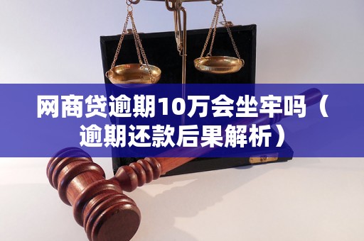 网商贷逾期10万会坐牢吗（逾期还款后果解析）