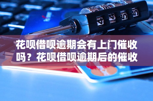 花呗借呗逾期会有上门催收吗？花呗借呗逾期后的催收流程详解