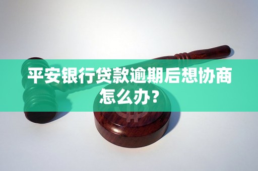 平安银行贷款逾期后想协商怎么办？