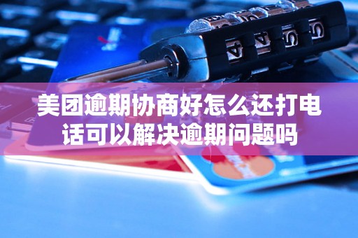 美团逾期协商好怎么还打电话可以解决逾期问题吗