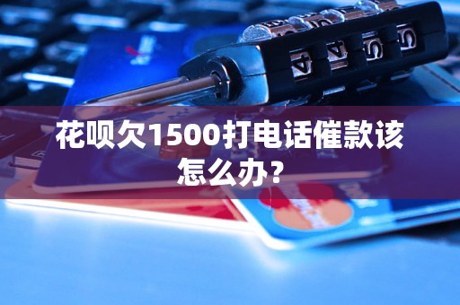 花呗欠1500打电话催款该怎么办？