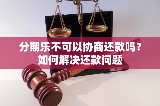 分期乐不可以协商还款吗？如何解决还款问题