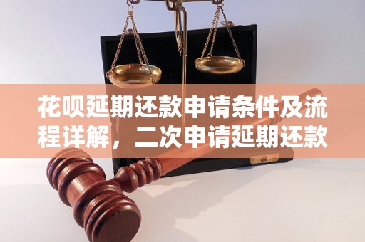 花呗延期还款申请条件及流程详解，二次申请延期还款是否可行