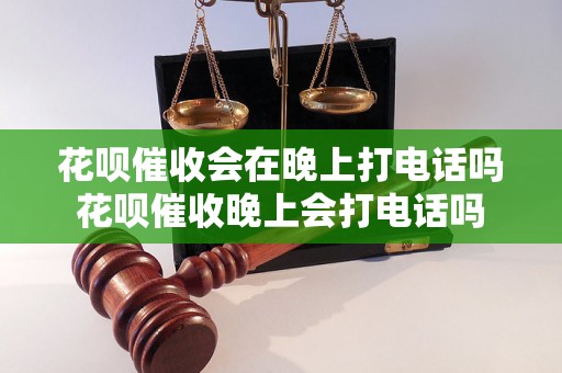 花呗催收会在晚上打电话吗花呗催收晚上会打电话吗