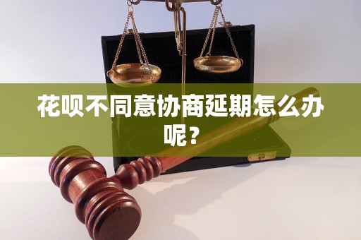 花呗不同意协商延期怎么办呢？