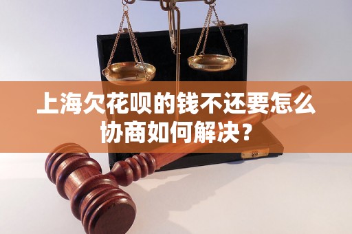 上海欠花呗的钱不还要怎么协商如何解决？