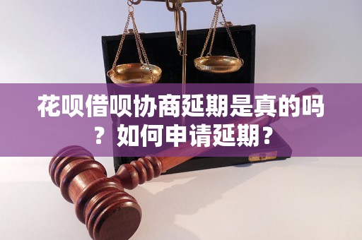 花呗借呗协商延期是真的吗？如何申请延期？