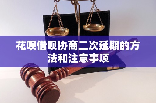 花呗借呗协商二次延期的方法和注意事项