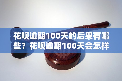 花呗逾期100天的后果有哪些？花呗逾期100天会怎样？