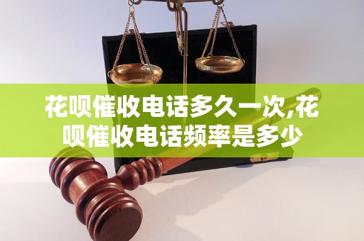 花呗催收电话多久一次,花呗催收电话频率是多少