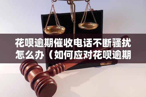 花呗逾期催收电话不断骚扰怎么办（如何应对花呗逾期催收电话）