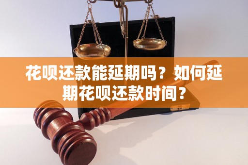 花呗还款能延期吗？如何延期花呗还款时间？