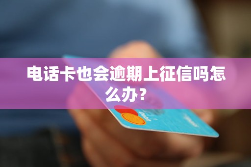 电话卡也会逾期上征信吗怎么办？